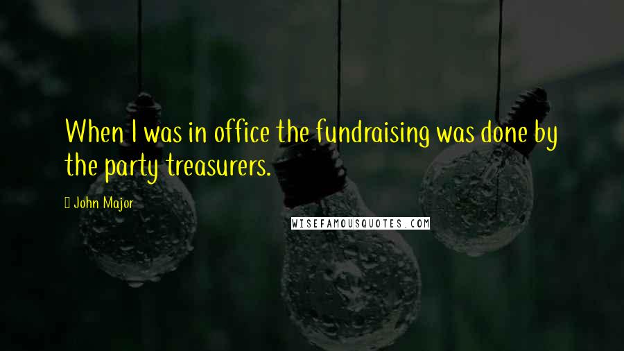 John Major Quotes: When I was in office the fundraising was done by the party treasurers.