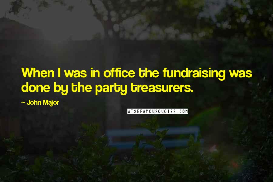 John Major Quotes: When I was in office the fundraising was done by the party treasurers.