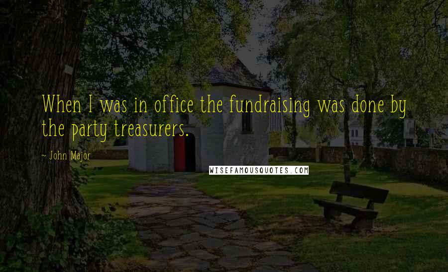 John Major Quotes: When I was in office the fundraising was done by the party treasurers.