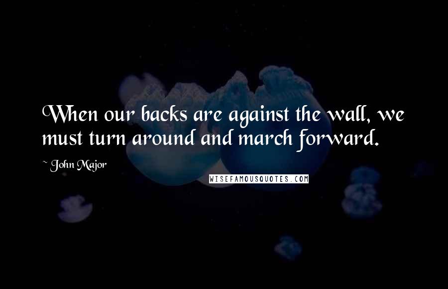 John Major Quotes: When our backs are against the wall, we must turn around and march forward.