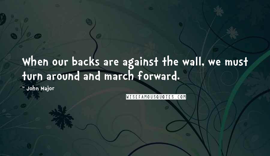 John Major Quotes: When our backs are against the wall, we must turn around and march forward.
