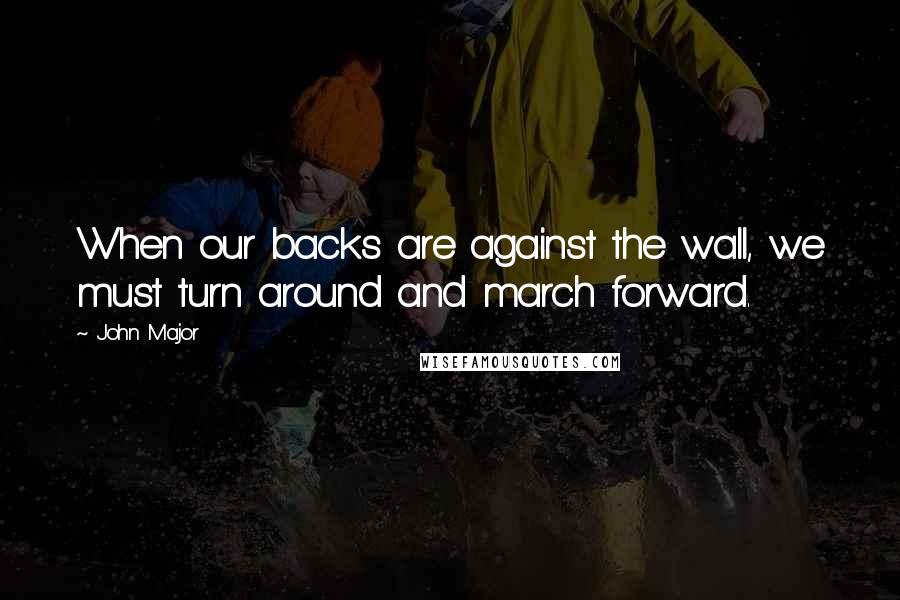 John Major Quotes: When our backs are against the wall, we must turn around and march forward.