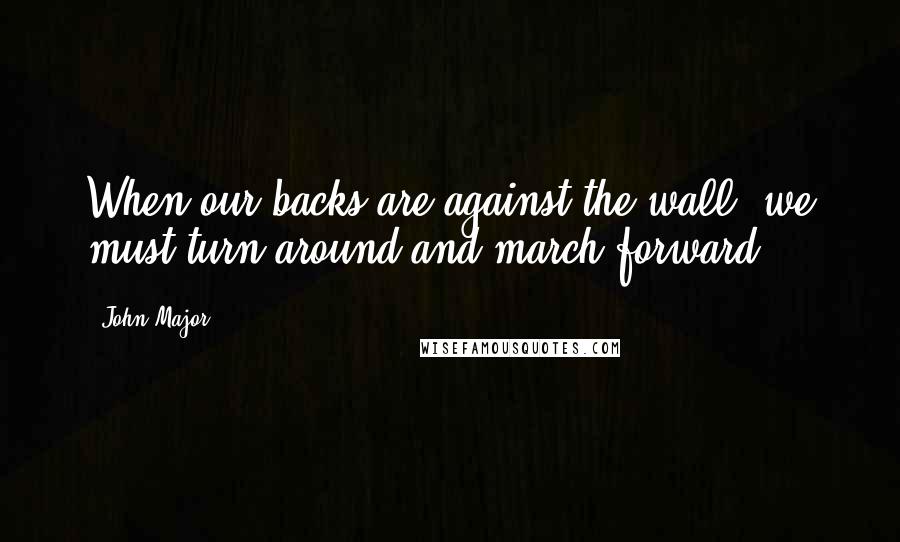 John Major Quotes: When our backs are against the wall, we must turn around and march forward.