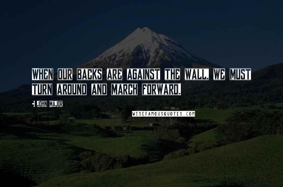 John Major Quotes: When our backs are against the wall, we must turn around and march forward.