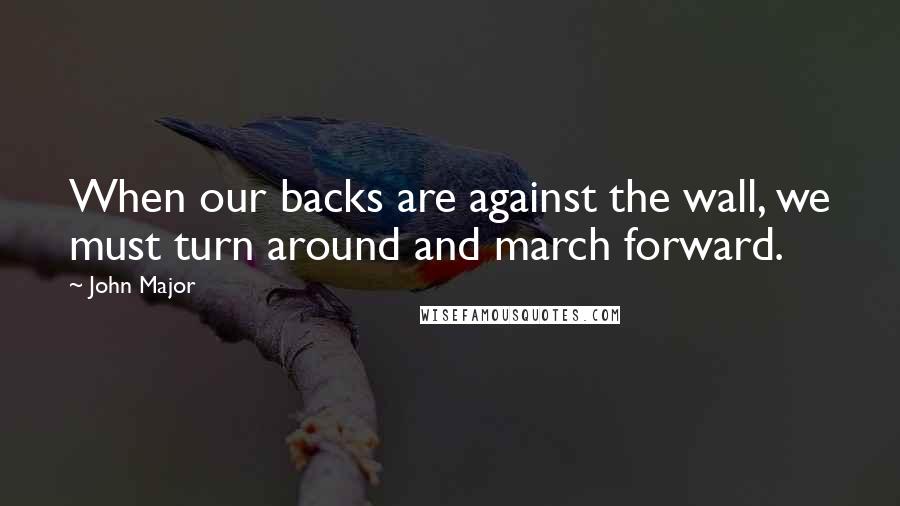 John Major Quotes: When our backs are against the wall, we must turn around and march forward.