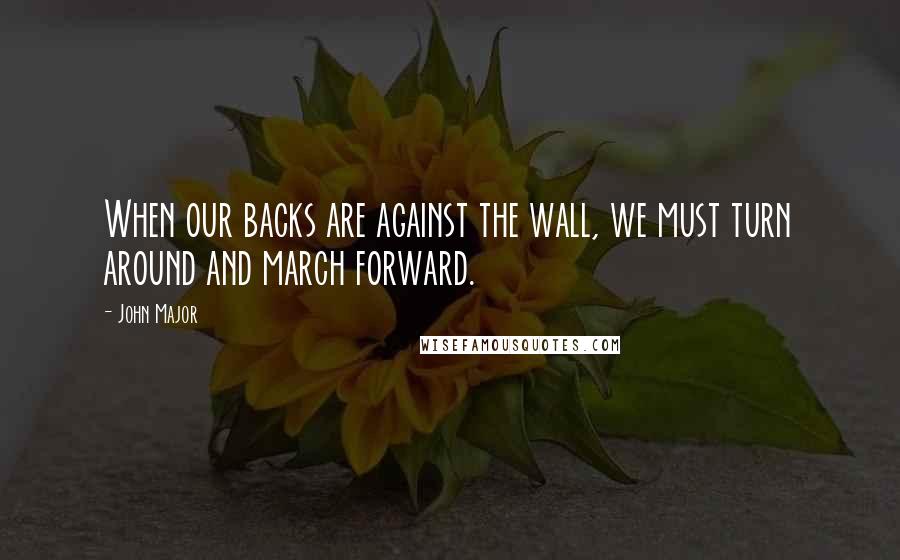 John Major Quotes: When our backs are against the wall, we must turn around and march forward.