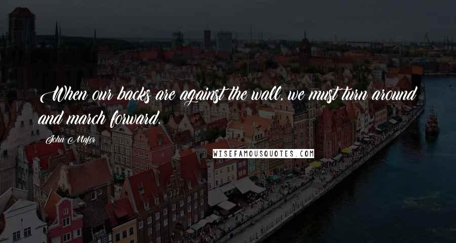 John Major Quotes: When our backs are against the wall, we must turn around and march forward.
