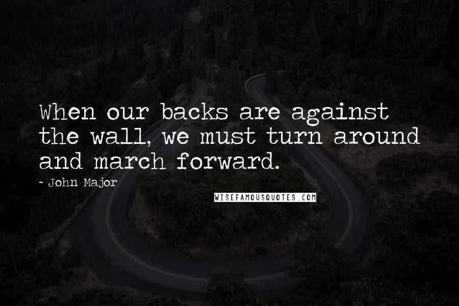 John Major Quotes: When our backs are against the wall, we must turn around and march forward.