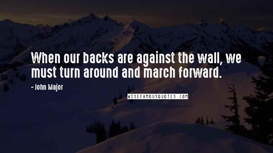 John Major Quotes: When our backs are against the wall, we must turn around and march forward.