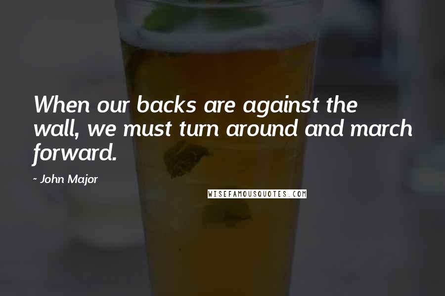 John Major Quotes: When our backs are against the wall, we must turn around and march forward.
