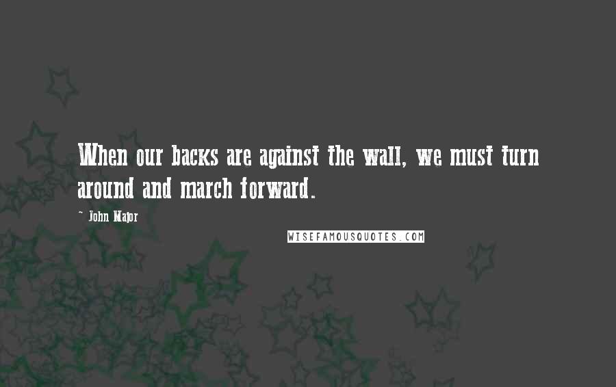 John Major Quotes: When our backs are against the wall, we must turn around and march forward.
