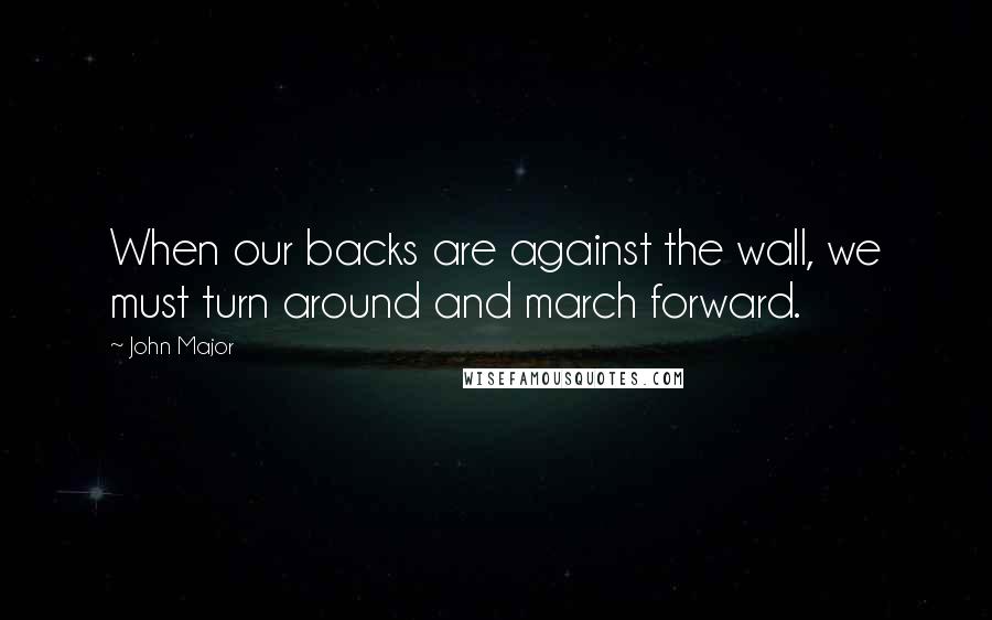 John Major Quotes: When our backs are against the wall, we must turn around and march forward.