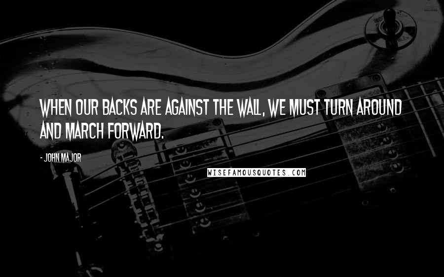 John Major Quotes: When our backs are against the wall, we must turn around and march forward.