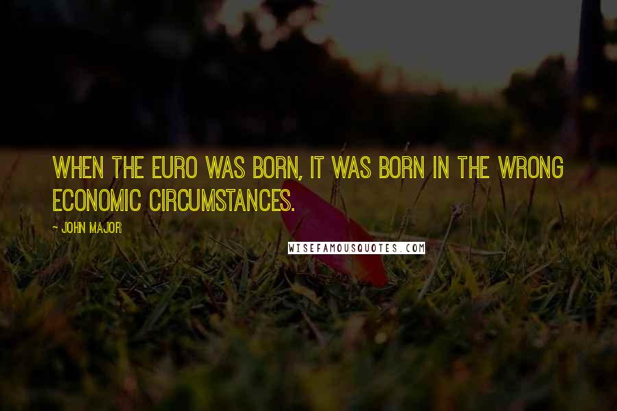 John Major Quotes: When the euro was born, it was born in the wrong economic circumstances.