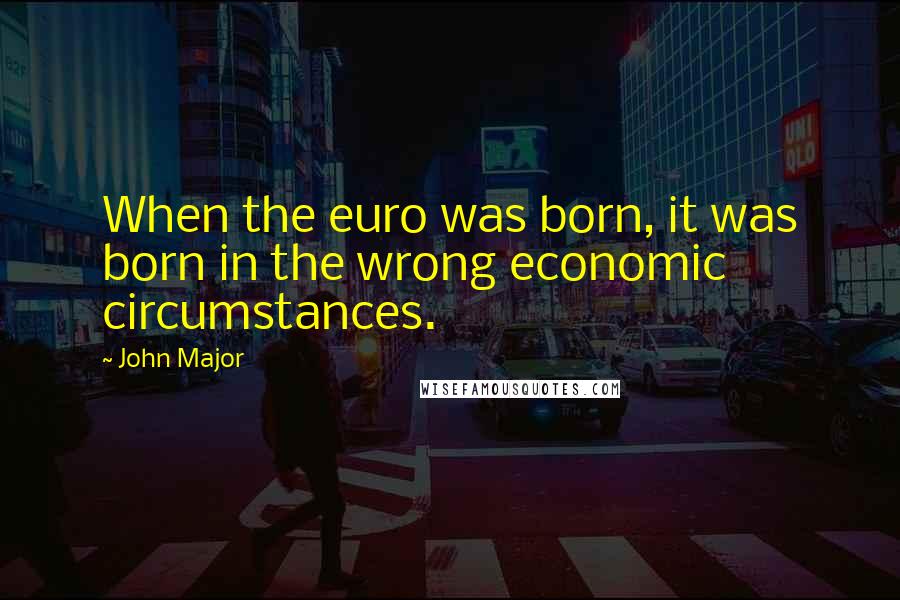 John Major Quotes: When the euro was born, it was born in the wrong economic circumstances.