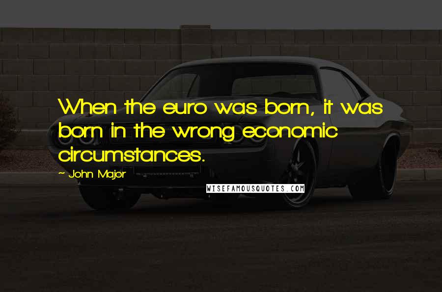 John Major Quotes: When the euro was born, it was born in the wrong economic circumstances.