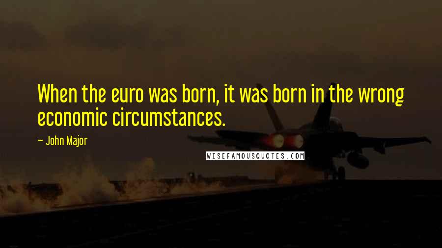 John Major Quotes: When the euro was born, it was born in the wrong economic circumstances.