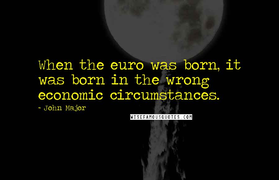 John Major Quotes: When the euro was born, it was born in the wrong economic circumstances.