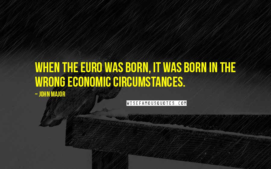 John Major Quotes: When the euro was born, it was born in the wrong economic circumstances.