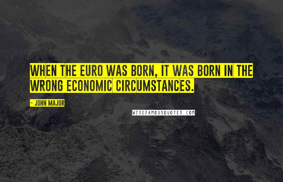 John Major Quotes: When the euro was born, it was born in the wrong economic circumstances.