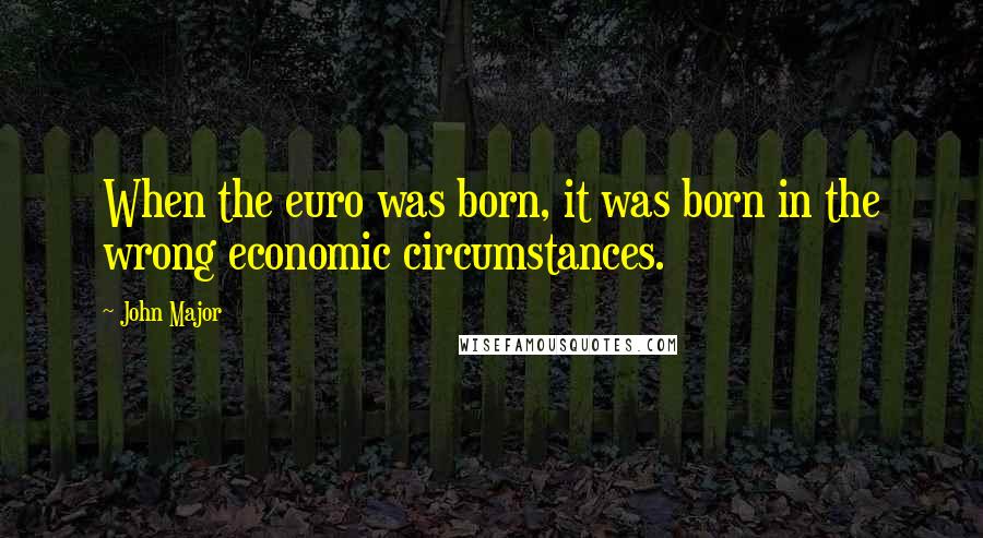 John Major Quotes: When the euro was born, it was born in the wrong economic circumstances.