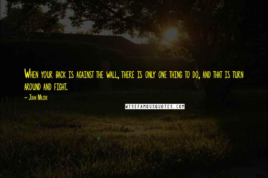 John Major Quotes: When your back is against the wall, there is only one thing to do, and that is turn around and fight.