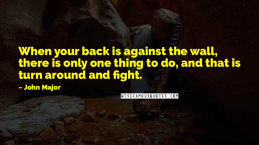 John Major Quotes: When your back is against the wall, there is only one thing to do, and that is turn around and fight.