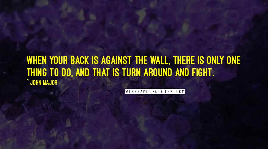 John Major Quotes: When your back is against the wall, there is only one thing to do, and that is turn around and fight.