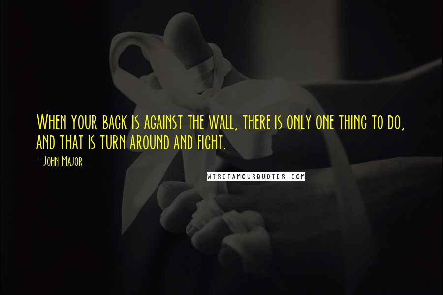 John Major Quotes: When your back is against the wall, there is only one thing to do, and that is turn around and fight.
