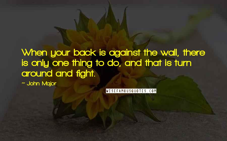 John Major Quotes: When your back is against the wall, there is only one thing to do, and that is turn around and fight.