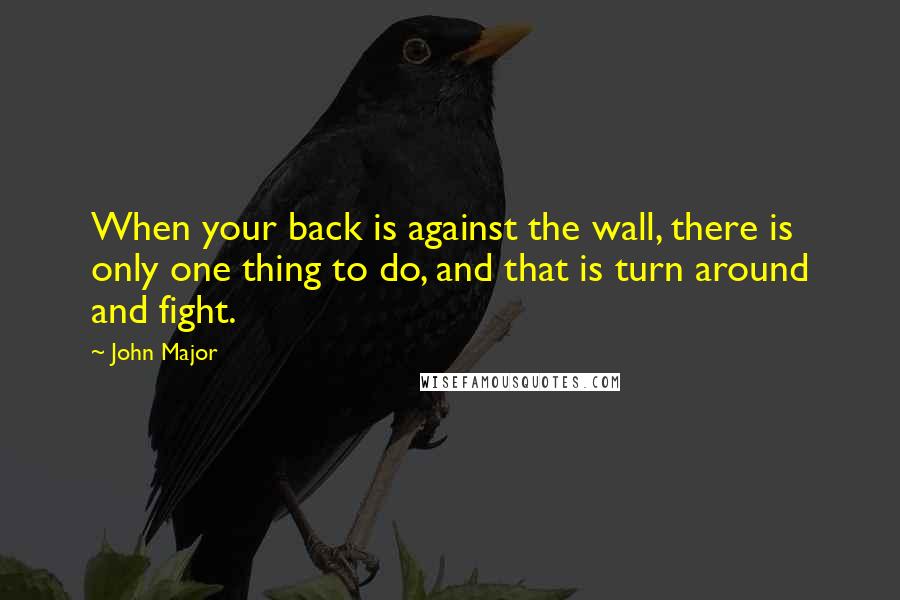 John Major Quotes: When your back is against the wall, there is only one thing to do, and that is turn around and fight.