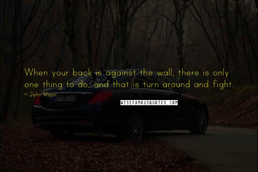John Major Quotes: When your back is against the wall, there is only one thing to do, and that is turn around and fight.