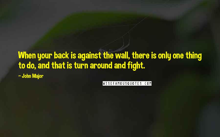 John Major Quotes: When your back is against the wall, there is only one thing to do, and that is turn around and fight.