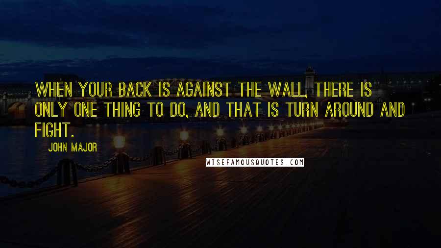 John Major Quotes: When your back is against the wall, there is only one thing to do, and that is turn around and fight.