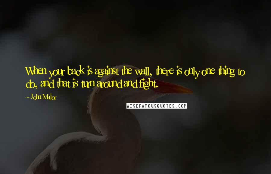 John Major Quotes: When your back is against the wall, there is only one thing to do, and that is turn around and fight.