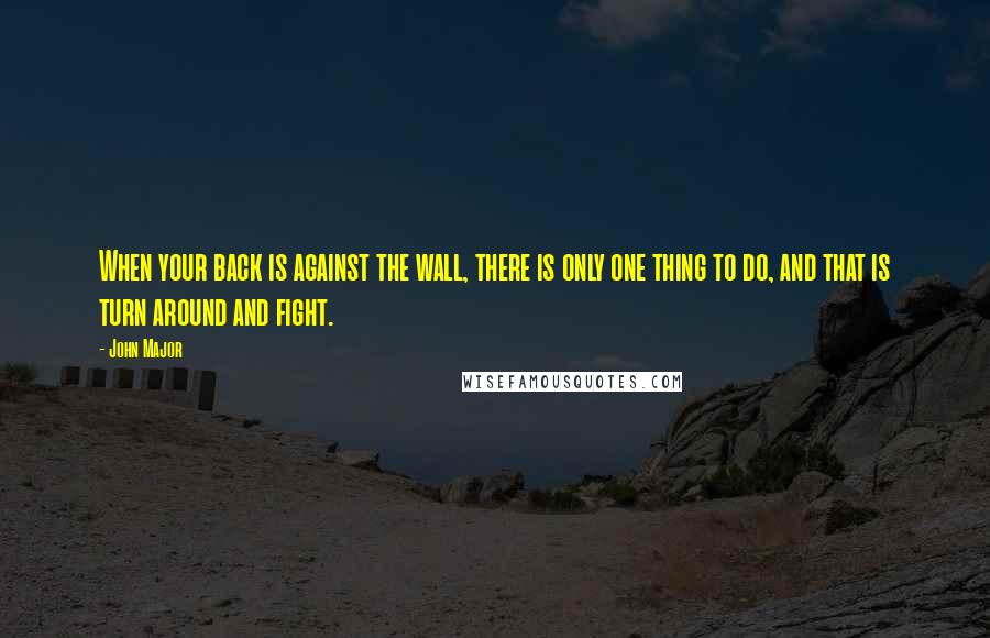 John Major Quotes: When your back is against the wall, there is only one thing to do, and that is turn around and fight.