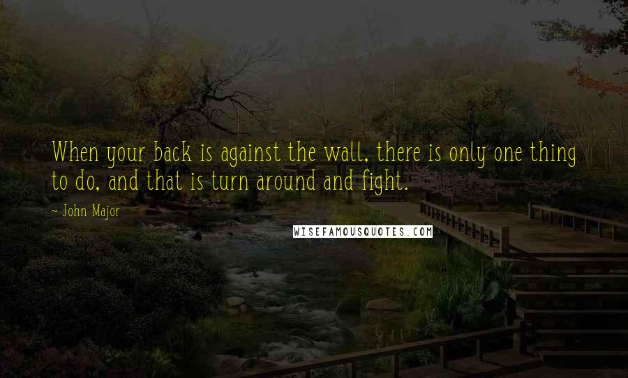 John Major Quotes: When your back is against the wall, there is only one thing to do, and that is turn around and fight.