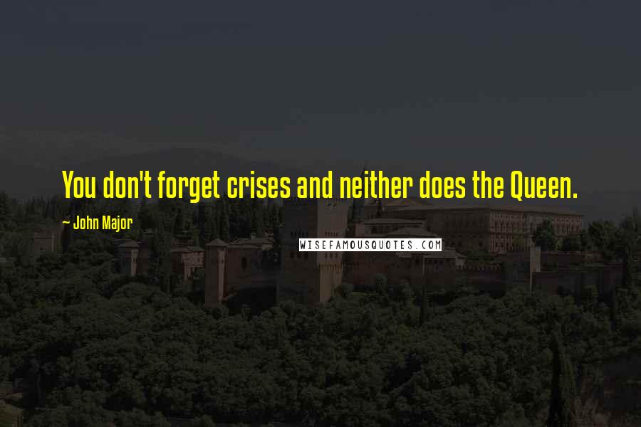 John Major Quotes: You don't forget crises and neither does the Queen.