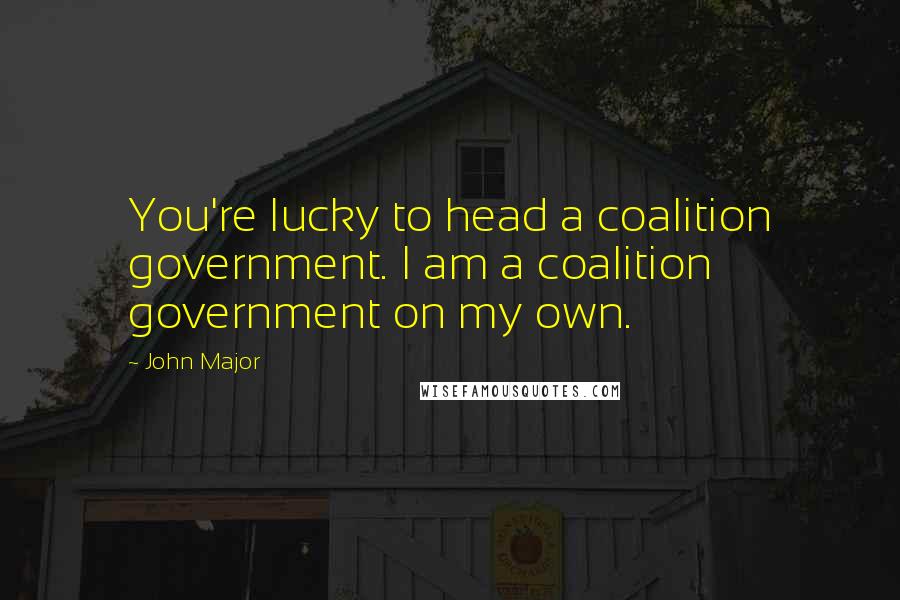 John Major Quotes: You're lucky to head a coalition government. I am a coalition government on my own.