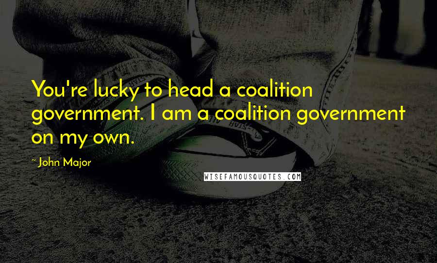 John Major Quotes: You're lucky to head a coalition government. I am a coalition government on my own.