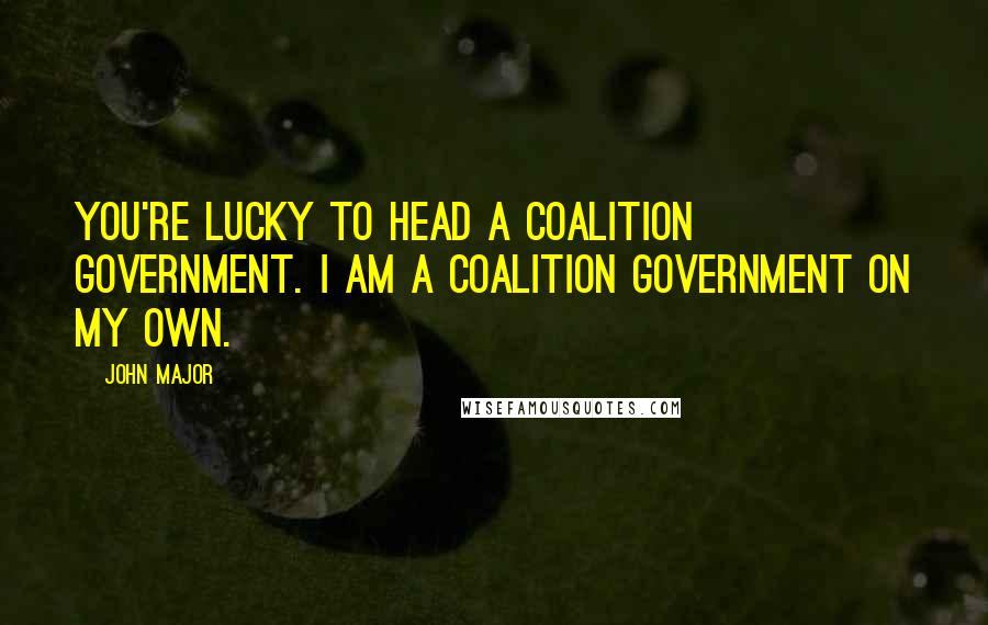 John Major Quotes: You're lucky to head a coalition government. I am a coalition government on my own.