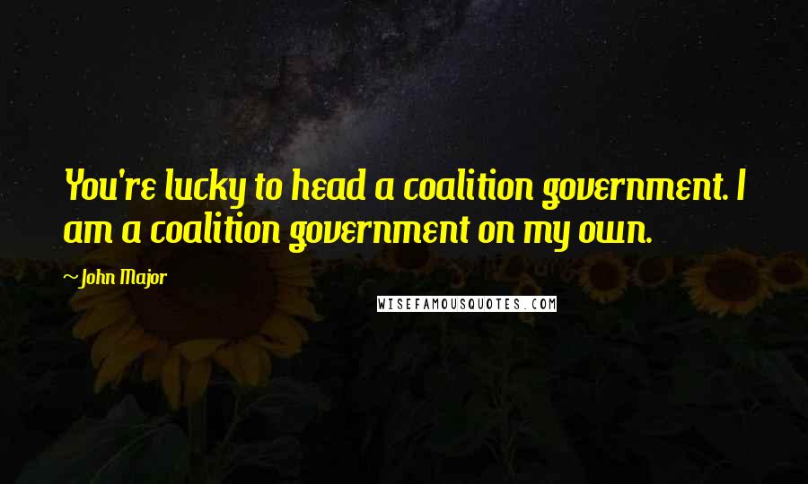 John Major Quotes: You're lucky to head a coalition government. I am a coalition government on my own.