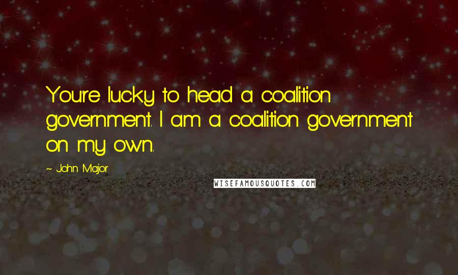 John Major Quotes: You're lucky to head a coalition government. I am a coalition government on my own.