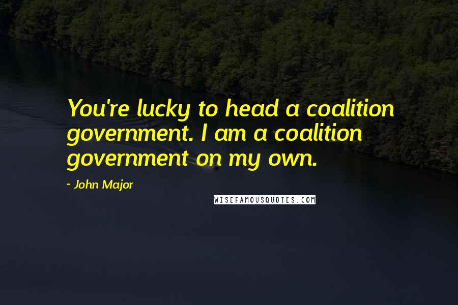 John Major Quotes: You're lucky to head a coalition government. I am a coalition government on my own.