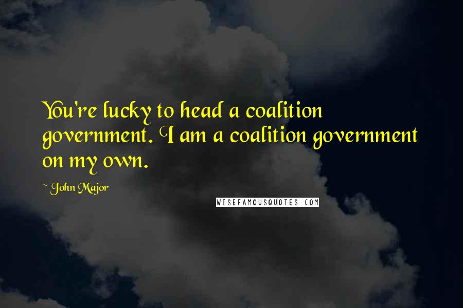 John Major Quotes: You're lucky to head a coalition government. I am a coalition government on my own.