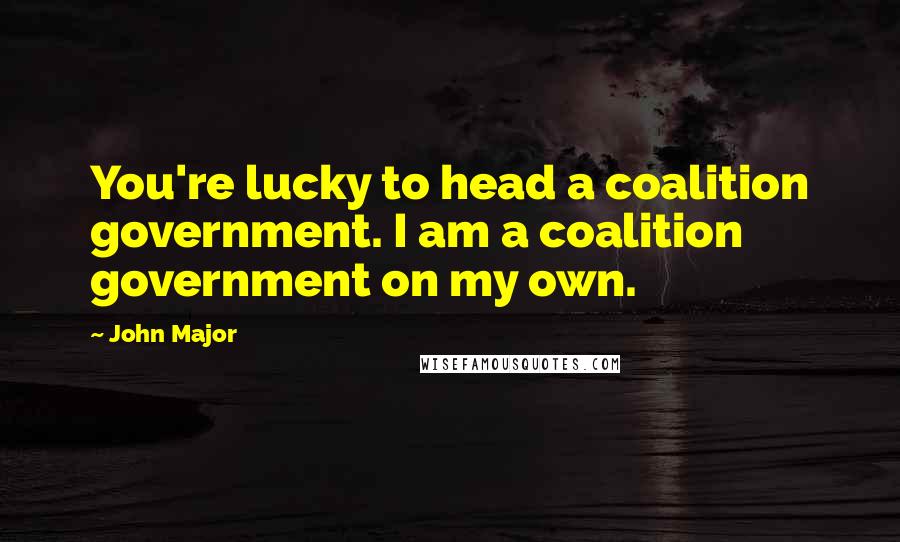 John Major Quotes: You're lucky to head a coalition government. I am a coalition government on my own.