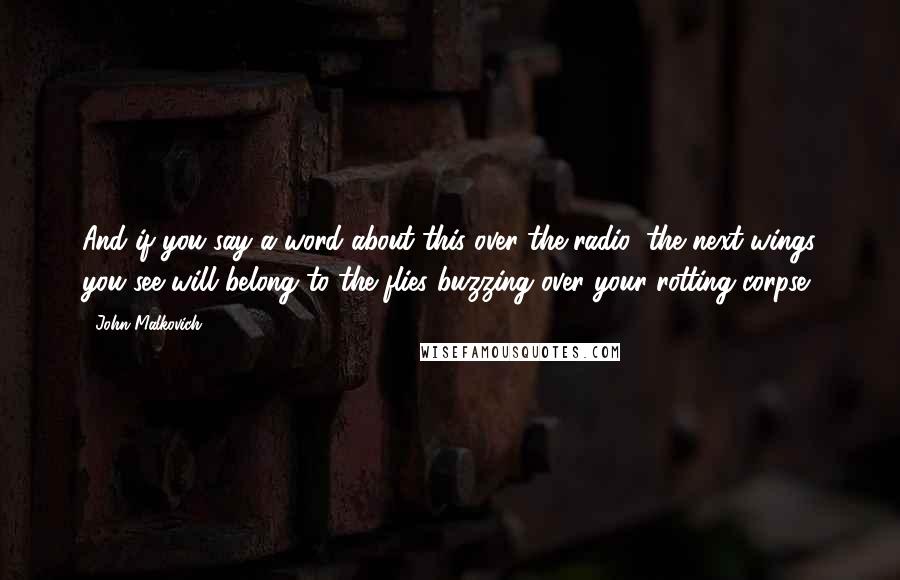 John Malkovich Quotes: And if you say a word about this over the radio, the next wings you see will belong to the flies buzzing over your rotting corpse.