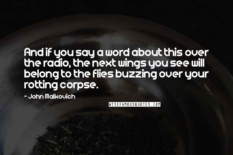 John Malkovich Quotes: And if you say a word about this over the radio, the next wings you see will belong to the flies buzzing over your rotting corpse.