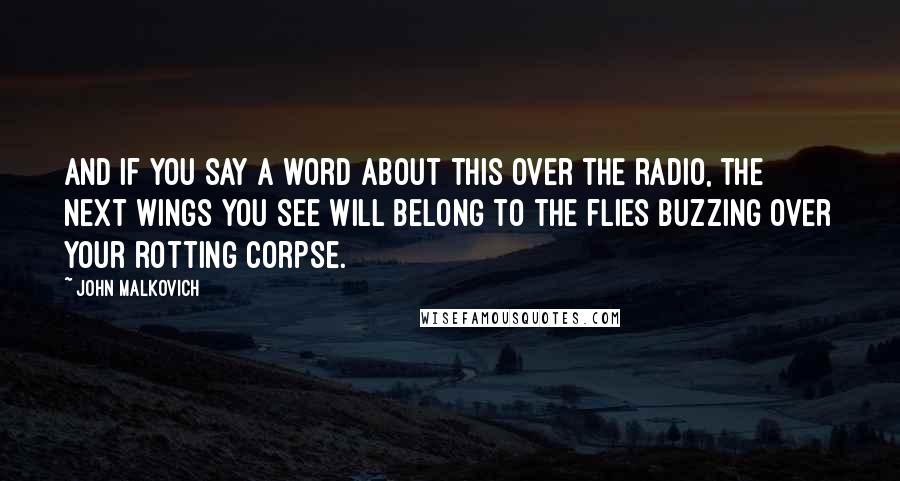 John Malkovich Quotes: And if you say a word about this over the radio, the next wings you see will belong to the flies buzzing over your rotting corpse.