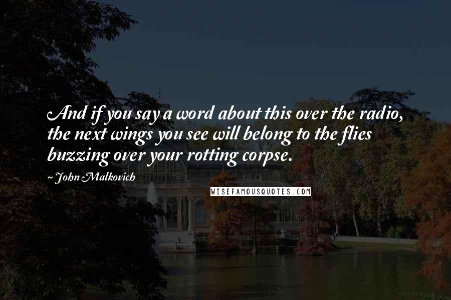 John Malkovich Quotes: And if you say a word about this over the radio, the next wings you see will belong to the flies buzzing over your rotting corpse.